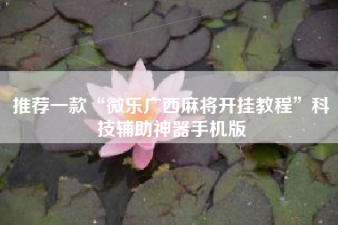 推荐一款“微乐广西麻将开挂教程”科技辅助神器手机版