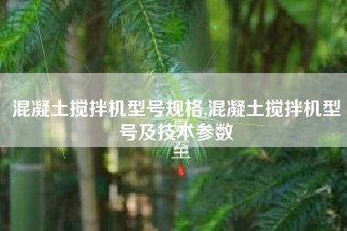 混凝土搅拌机型号规格,混凝土搅拌机型号及技术参数