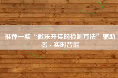 推荐一款“微乐开挂的检测方法	”辅助器 - 实时智能