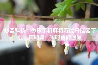 必备科技“微乐手机麻将万能开挂器下载”辅助器 - 实时智能回复