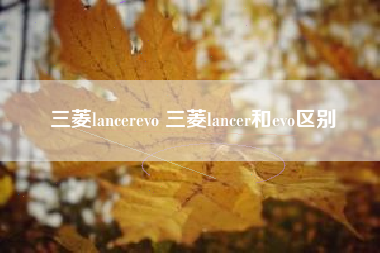 三菱lancerevo 三菱lancer和evo区别