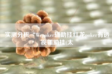 实测分析“Wepoker辅助挂红龙poker有透视辅助挂(太 实测分析“Wepoker辅助挂红龙poker有透视辅助挂(太
