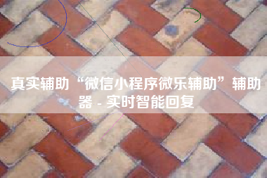 真实辅助“微信小程序微乐辅助”辅助器 - 实时智能回复