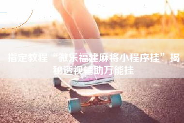 指定教程“微乐福建麻将小程序挂	”揭秘透视辅助万能挂