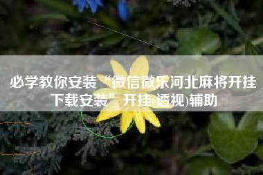 必学教你安装“微信微乐河北麻将开挂下载安装	”开挂(透视)辅助