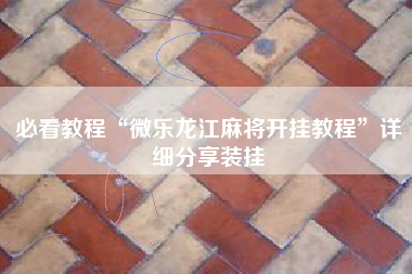 必看教程“微乐龙江麻将开挂教程”详细分享装挂