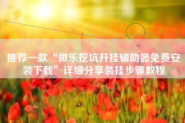 推荐一款“微乐挖坑开挂辅助器免费安装下载”详细分享装挂步骤教程