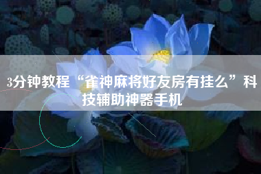 3分钟教程“雀神麻将好友房有挂么	”科技辅助神器手机