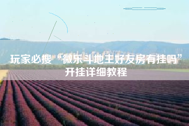 玩家必搜“微乐斗地主好友房有挂吗	”开挂详细教程