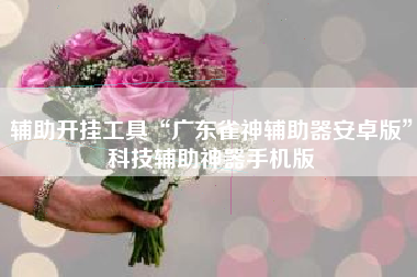 辅助开挂工具“广东雀神辅助器安卓版”科技辅助神器手机版