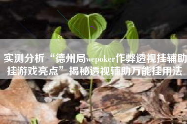 实测分析“德州局wepoker作弊透视挂辅助挂游戏亮点	”揭秘透视辅助万能挂用法