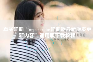 真实辅助“wepokerplus辅助器最新版本更新内容	”通用版下载教程