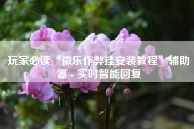 玩家必读“微乐作弊挂安装教程	”辅助器 - 实时智能回复