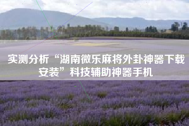 实测分析“湖南微乐麻将外卦神器下载安装	”科技辅助神器手机