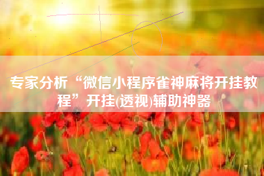 专家分析“微信小程序雀神麻将开挂教程”开挂(透视)辅助神器