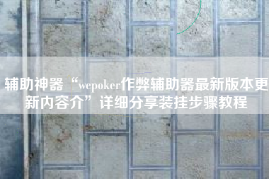 辅助神器“wepoker作弊辅助器最新版本更新内容介	”详细分享装挂步骤教程